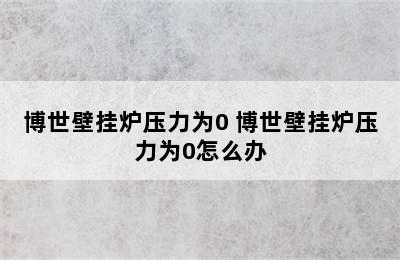 博世壁挂炉压力为0 博世壁挂炉压力为0怎么办